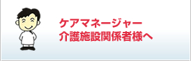 ケアマネージャー介護施設関係者様へ